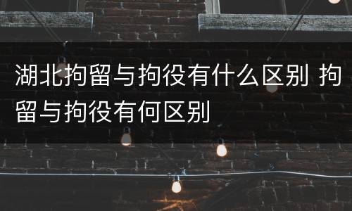 湖北拘留与拘役有什么区别 拘留与拘役有何区别