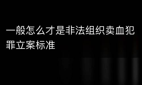 一般怎么才是非法组织卖血犯罪立案标准