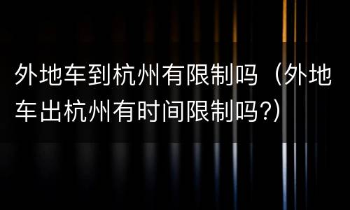 外地车到杭州有限制吗（外地车出杭州有时间限制吗?）