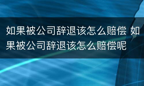 如果被公司辞退该怎么赔偿 如果被公司辞退该怎么赔偿呢