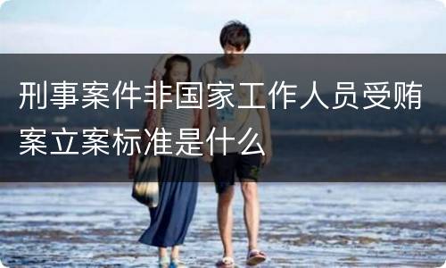 刑事案件非国家工作人员受贿案立案标准是什么