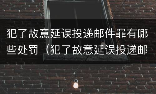 犯了故意延误投递邮件罪有哪些处罚（犯了故意延误投递邮件罪有哪些处罚依据）