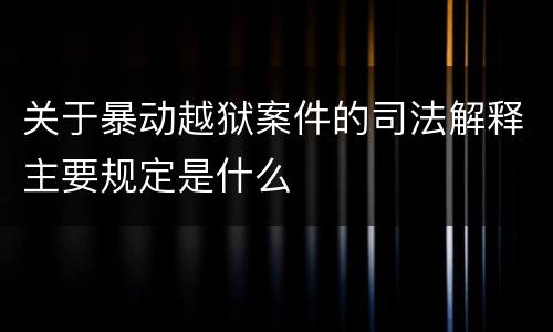 关于暴动越狱案件的司法解释主要规定是什么
