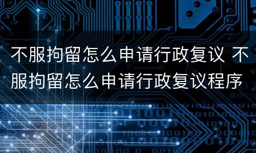 不服拘留怎么申请行政复议 不服拘留怎么申请行政复议程序