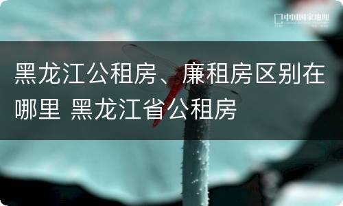 黑龙江公租房、廉租房区别在哪里 黑龙江省公租房
