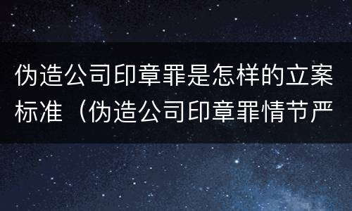 伪造公司印章罪是怎样的立案标准（伪造公司印章罪情节严重）