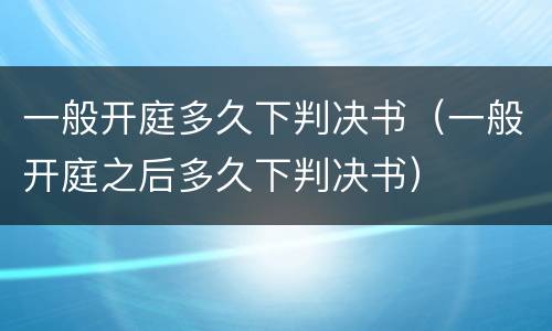 一般开庭多久下判决书（一般开庭之后多久下判决书）