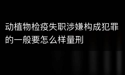 动植物检疫失职涉嫌构成犯罪的一般要怎么样量刑