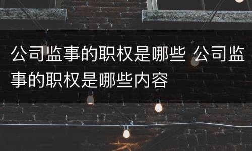 公司监事的职权是哪些 公司监事的职权是哪些内容