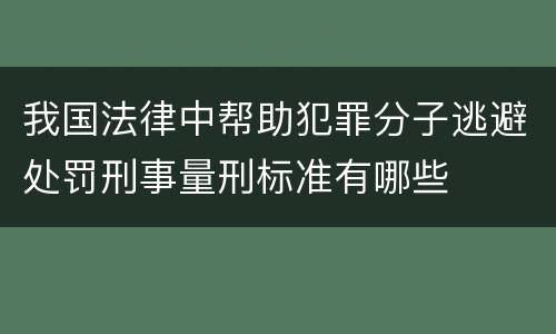 我国法律中帮助犯罪分子逃避处罚刑事量刑标准有哪些