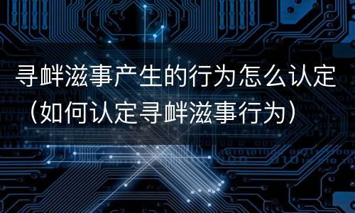 寻衅滋事产生的行为怎么认定（如何认定寻衅滋事行为）