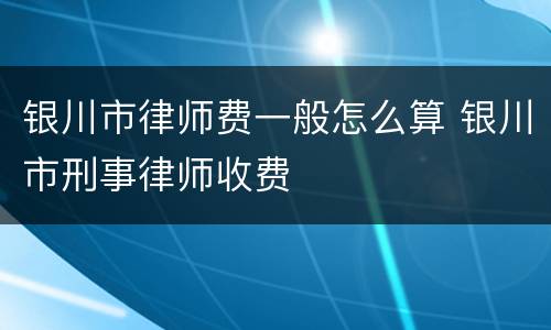 银川市律师费一般怎么算 银川市刑事律师收费