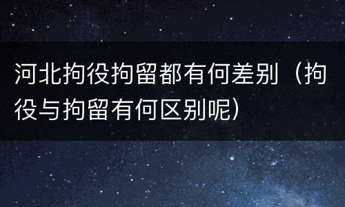 河北拘役拘留都有何差别（拘役与拘留有何区别呢）
