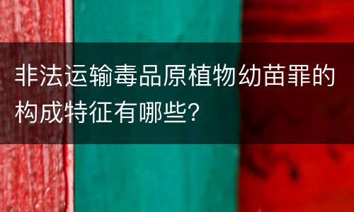 非法运输毒品原植物幼苗罪的构成特征有哪些？