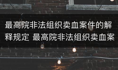 最高院非法组织卖血案件的解释规定 最高院非法组织卖血案件的解释规定是