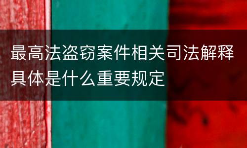 最高法盗窃案件相关司法解释具体是什么重要规定