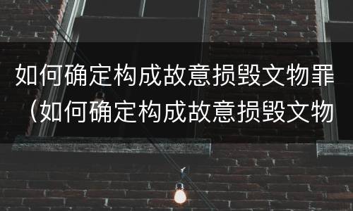 如何确定构成故意损毁文物罪（如何确定构成故意损毁文物罪的主体）