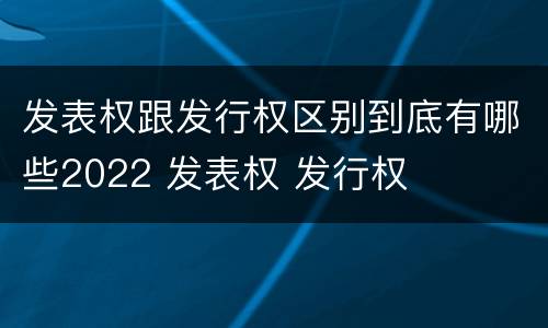 发表权跟发行权区别到底有哪些2022 发表权 发行权
