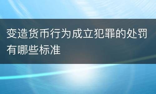 变造货币行为成立犯罪的处罚有哪些标准