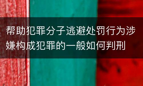 帮助犯罪分子逃避处罚行为涉嫌构成犯罪的一般如何判刑