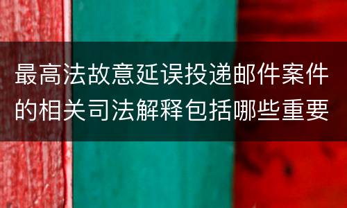 最高法故意延误投递邮件案件的相关司法解释包括哪些重要规定