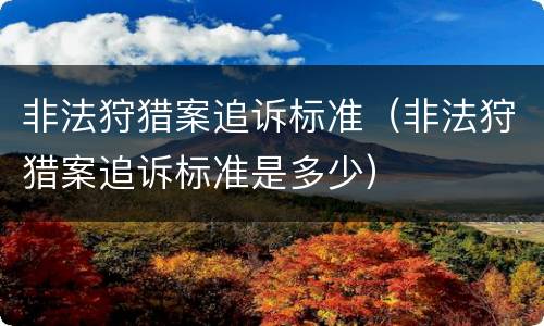非法狩猎案追诉标准（非法狩猎案追诉标准是多少）