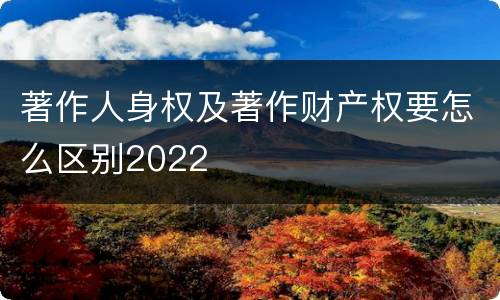 著作人身权及著作财产权要怎么区别2022