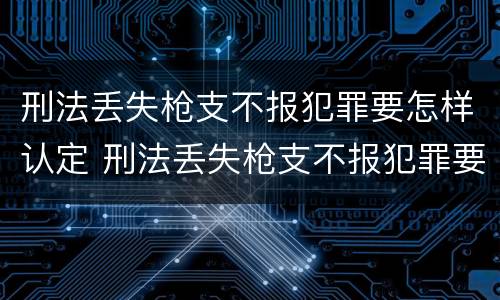 刑法丢失枪支不报犯罪要怎样认定 刑法丢失枪支不报犯罪要怎样认定呢