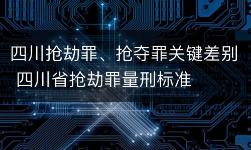 四川抢劫罪、抢夺罪关键差别 四川省抢劫罪量刑标准