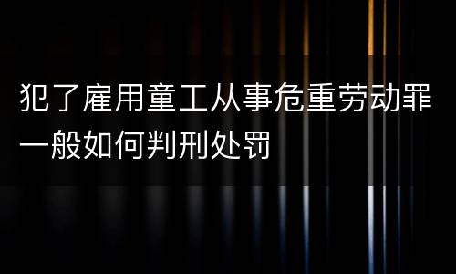 犯了雇用童工从事危重劳动罪一般如何判刑处罚