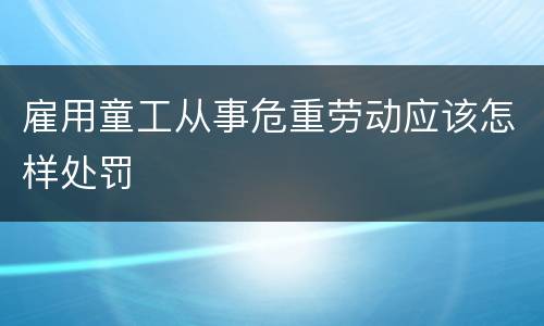 雇用童工从事危重劳动应该怎样处罚