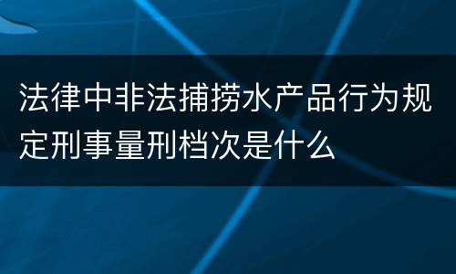 法律中非法捕捞水产品行为规定刑事量刑档次是什么