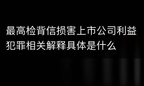 最高检背信损害上市公司利益犯罪相关解释具体是什么