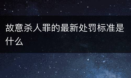 故意杀人罪的最新处罚标准是什么