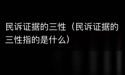 民诉证据的三性（民诉证据的三性指的是什么）