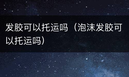 发胶可以托运吗（泡沫发胶可以托运吗）