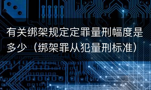 有关绑架规定定罪量刑幅度是多少（绑架罪从犯量刑标准）