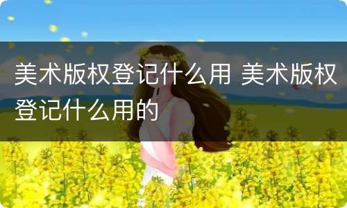 美术版权登记什么用 美术版权登记什么用的
