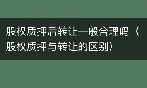 股权质押后转让一般合理吗（股权质押与转让的区别）