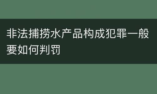 非法捕捞水产品构成犯罪一般要如何判罚