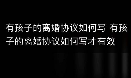 有孩子的离婚协议如何写 有孩子的离婚协议如何写才有效