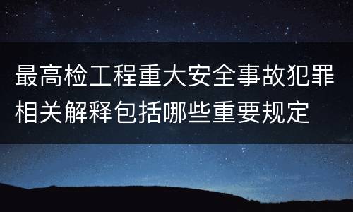 最高检工程重大安全事故犯罪相关解释包括哪些重要规定