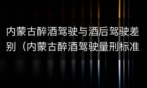 内蒙古醉酒驾驶与酒后驾驶差别（内蒙古醉酒驾驶量刑标准）