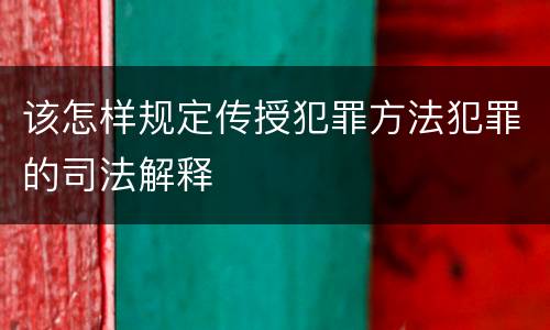该怎样规定传授犯罪方法犯罪的司法解释