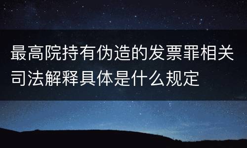 最高院持有伪造的发票罪相关司法解释具体是什么规定