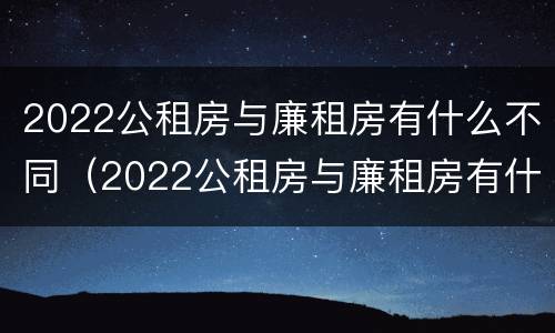 2022公租房与廉租房有什么不同（2022公租房与廉租房有什么不同之处）