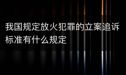 我国规定放火犯罪的立案追诉标准有什么规定