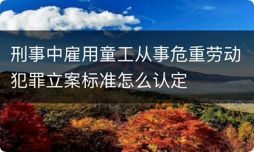 刑事中雇用童工从事危重劳动犯罪立案标准怎么认定