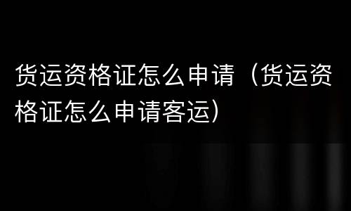 货运资格证怎么申请（货运资格证怎么申请客运）