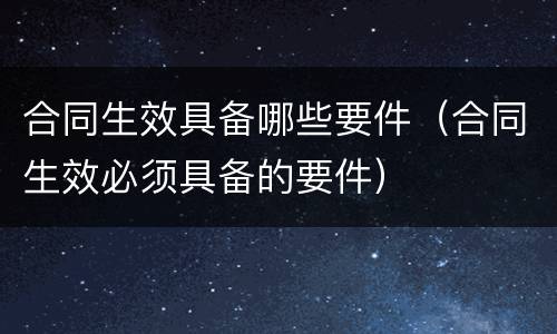 合同生效具备哪些要件（合同生效必须具备的要件）